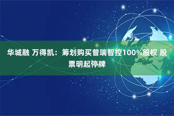 华城融 万得凯：筹划购买曾瑞智控100%股权 股票明起停牌