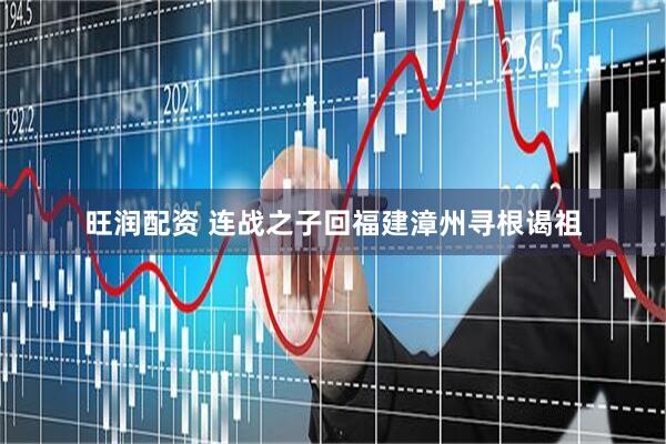 旺润配资 连战之子回福建漳州寻根谒祖