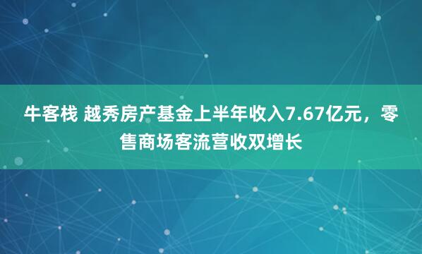 牛客栈 越秀房产基金上半年收入7.67亿元，零售商场客流营收双增长