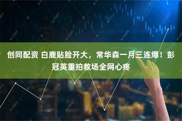 创同配资 白鹿贴脸开大，常华森一月三连爆！彭冠英重拍救场全网心疼