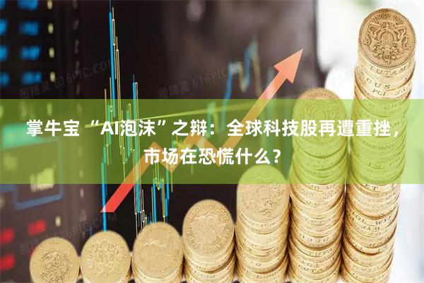 掌牛宝 “AI泡沫”之辩：全球科技股再遭重挫，市场在恐慌什么？