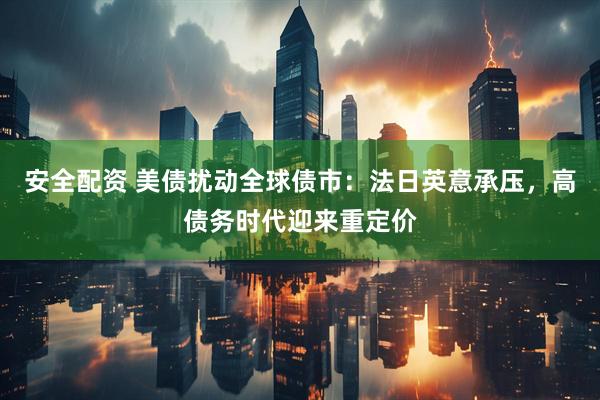 安全配资 美债扰动全球债市：法日英意承压，高债务时代迎来重定价