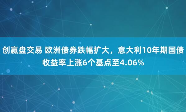 创赢盘交易 欧洲债券跌幅扩大，意大利10年期国债收益率上涨6个基点至4.06%