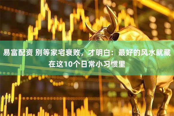 易富配资 别等家宅衰败，才明白：最好的风水就藏在这10个日常小习惯里