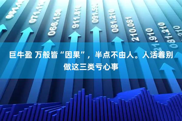 巨牛盈 万般皆“因果”，半点不由人。人活着别做这三类亏心事